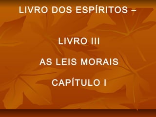 LIVRO DOS ESPÍRITOS –
LIVRO III
AS LEIS MORAIS
CAPÍTULO I
 