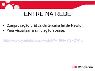 ENTRE NA REDE Comprovação prática da terceira lei de Newton Para visualizar a simulação acesse: http://www.youtube.com/watch?v= ffHVSGkQWIc 