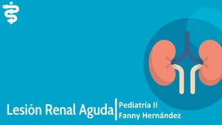 Lesión Renal Aguda Pediatría II
Fanny Hernández
 