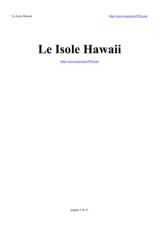 Le Isole Hawaii                                     http://www.msereno1970.com 




                   Le Isole Hawaii 
                       http://www.msereno1970.com




                             pagina 1 di 31 
 