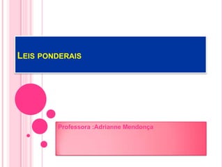 LEIS PONDERAIS




        Professora :Adrianne Mendonça
 