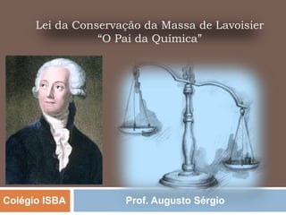 Lei da Conservação da Massa de Lavoisier
                 “O Pai da Química”




Colégio ISBA         Prof. Augusto Sérgio
 