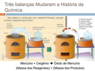 Três balanças Mudaram a História da
    Química
4




           Mercúrio + Oxigênio  Óxido de Mercúrio
         (Massa dos Reagentes) = (Massa dos Produtos)
 