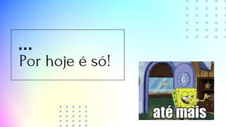 Por hoje é só!
 