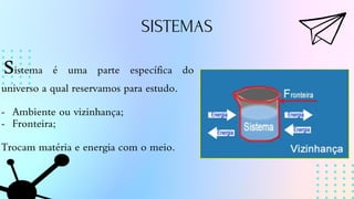 SISTEMAS
sistema é uma parte específica do
universo a qual reservamos para estudo.
- Ambiente ou vizinhança;
- Fronteira;
Trocam matéria e energia com o meio.
 