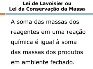 Lei de Lavoisier ou
Lei da Conservação da Massa
Capítulo 3 – Introdução ao conceito de reação química
A soma das massas dos
reagentes em uma reação
química é igual à soma
das massas dos produtos
em ambiente fechado.
 