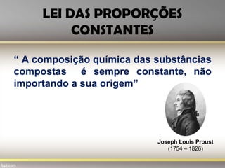 LEI DAS PROPORÇÕES
CONSTANTES
“ A composição química das substâncias
compostas é sempre constante, não
importando a sua origem”
Joseph Louis Proust
(1754 – 1826)
 
