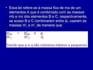 • Essa lei refere-se à massa fixa de ma de um
elementos A que é combinado com as massas
mb e mc dos elementos B e C, respectivamente,
se acaso B e C combinarem entre si, usaram as
massas m’b e m’c de maneira que:

 