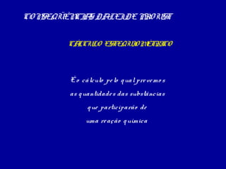 CON
SEQÜÊN A DALEIDE PRO UST
CI S
CÁ
LCULO ESTEQUI ÉTRI
OM
CO

É o cálculo pe lo q ual pre ve mo s
as q uantidade s das substâncias
q ue participarão de
uma re ação q uímica

 