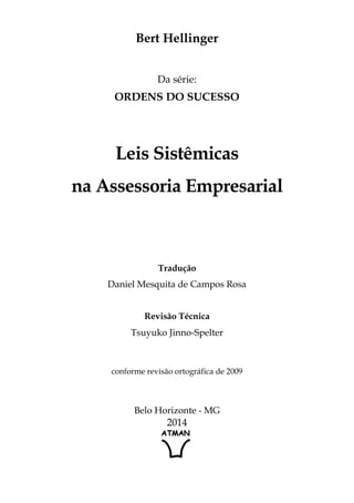 Bert Hellinger
Da série:
ORDENS DO SUCESSO
Leis Sistêmicas
na Assessoria Empresarial
Tradução
Daniel Mesquita de Campos Rosa
Revisão Técnica
Tsuyuko Jinno-Spelter
conforme revisão ortográfica de 2009
Belo Horizonte - MG
2014
 