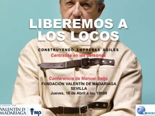 LIBEREMOS A
LOS LOCOS
C O N S T R U Y E N D O E M P R E S AS Á G I L E S
Centradas en las personas
Conferencia de Manuel Seijo
FUNDACIÓN VALENTÍN DE MADARIAGA
SEVILLA
Jueves, 16 de Abril a las 19h00
 