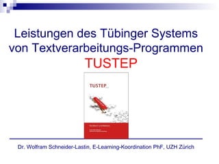 Leistungen des Tübinger Systems
von Textverarbeitungs-Programmen
                           TUSTEP




 Dr. Wolfram Schneider-Lastin, E-Learning-Koordination PhF, UZH Zürich
 