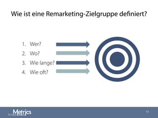Wie ist eine Remarketing-Zielgruppe definiert?
13
1.  Wer?
2.  Wo?
3.  Wie lange?
4.  Wie oft?
◎
 