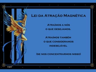 Lei da Atração Magnética
Atraímos a nós
o que desejamos.
Atraímos também
o que consideramos
indesejável
(se nos concentrarmos nisso)
 