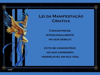 Lei da Manifestação
Criativa
Concentre-se
intencionalmente
no que deseja!
evite se concentrar
no que considera
indesejável em sua vida.
 