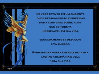 Se você estiver em um ambiente
onde pessoas estão entretidas
numa conversa sobre algo
que considera
indesejável em sua vida,
educadamente se desculpe
e vá embora.
Permanecer nessa energia negativa
apenas atrairá mais dela
para sua vida.
 