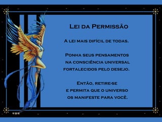 Lei da Permissão
A lei mais difícil de todas.
Ponha seus pensamentos
na consciência universal
fortalecidos pelo desejo.
Então, retire-se
e permita que o universo
os manifeste para você.
 