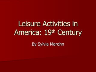 Leisure Activities in America: 19 th  Century By Sylvia Marohn 