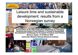 Leisure time and sustainable
 development: results from a
      Norwegian survey

 Presentation at the ESF Exploratory Workshop on Changing
 Housing and Leisure-Time Cultures: A Threat to Sustainable
Development? Challenges for European Practices and Policies.
              Minorca, Spain, 21-24 March 2007
       Carlo Aall, Western Norway Research Institute
                      caa@vestforsk.no