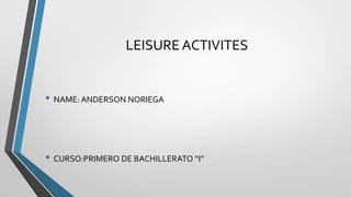 LEISURE ACTIVITES
• NAME: ANDERSON NORIEGA
• CURSO:PRIMERO DE BACHILLERATO “I”
 