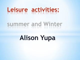 Alison Yupa
Leisure activities:
summer and Winter
 