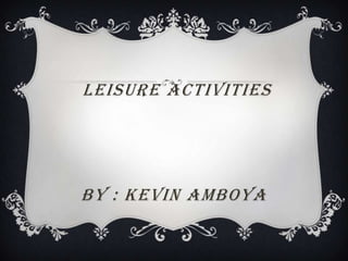 LEISURE ACTIVITIES
BY : KEVIN AMBOYA
 