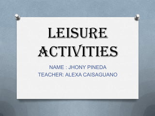 Leisure
activities
NAME : JHONY PINEDA
TEACHER: ALEXA CAISAGUANO
 