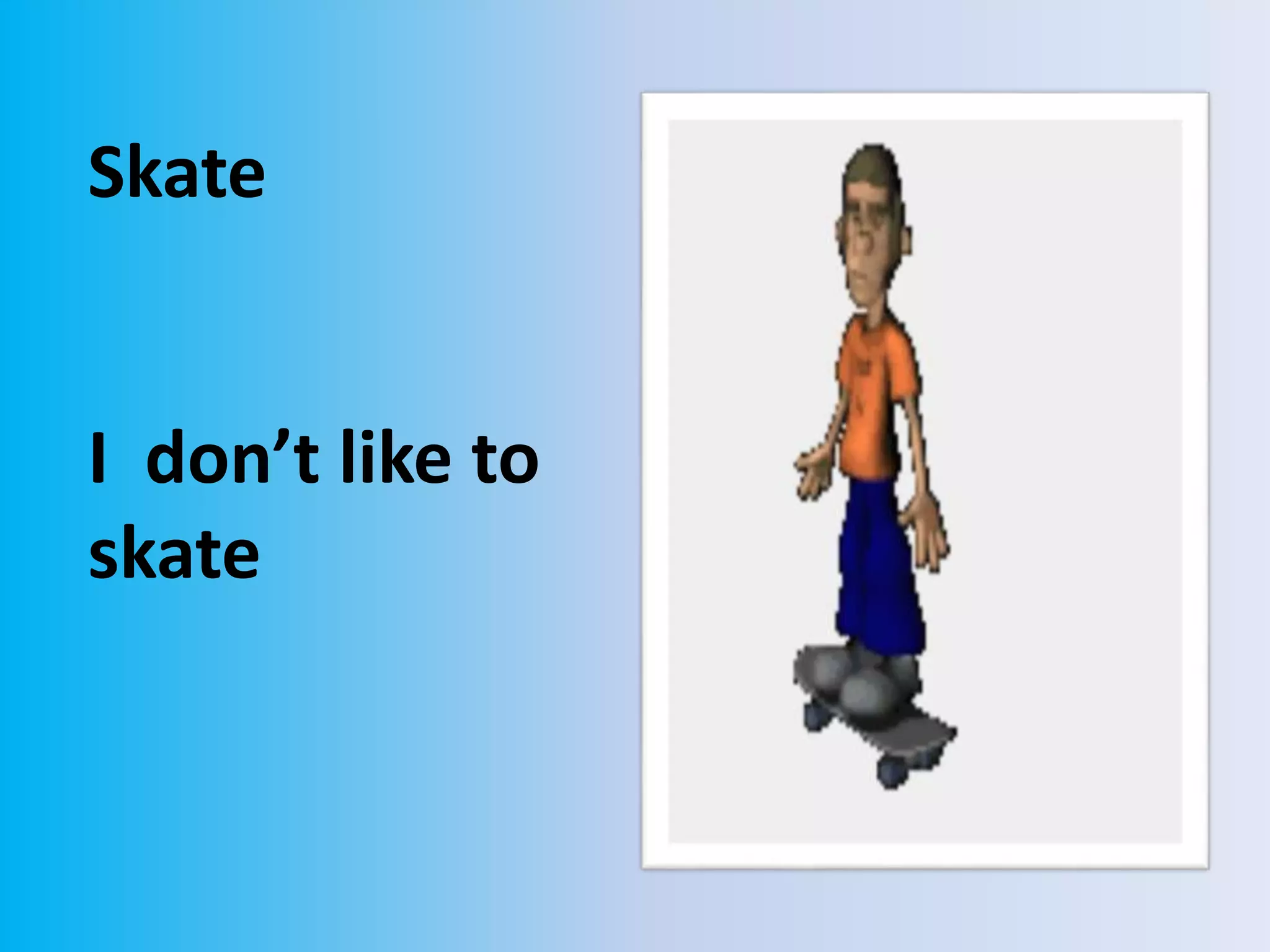 Skate
I don’t like to
skate