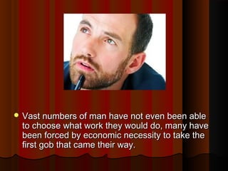  Vast numbers of man have not even been ableVast numbers of man have not even been able
to choose what work they would do, many haveto choose what work they would do, many have
been forced by economic necessity to take thebeen forced by economic necessity to take the
first gob that came their way.first gob that came their way.
 
