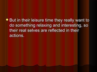 But in their leisure time they really want toBut in their leisure time they really want to
do something relaxing and interesting, sodo something relaxing and interesting, so
their real selves are reflected in theirtheir real selves are reflected in their
actions.actions.
 
