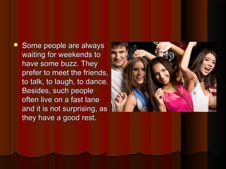  Some people are alwaysSome people are always
waiting for weekends towaiting for weekends to
have some buzz. Theyhave some buzz. They
prefer to meet the friends,prefer to meet the friends,
to talk, to laugh, to dance.to talk, to laugh, to dance.
Besides, such peopleBesides, such people
often live on a fast laneoften live on a fast lane
and it is not surprising, asand it is not surprising, as
they have a good rest.they have a good rest.
 