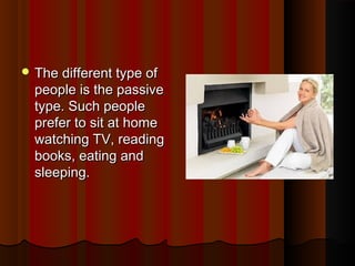  The different type ofThe different type of
people is the passivepeople is the passive
type. Such peopletype. Such people
prefer to sit at homeprefer to sit at home
watching TV, readingwatching TV, reading
books, eating andbooks, eating and
sleeping.sleeping.
 
