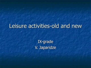 Leisure activities-old and new IX-grade V. Japaridze 