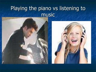 Playing the piano vs listening to music 