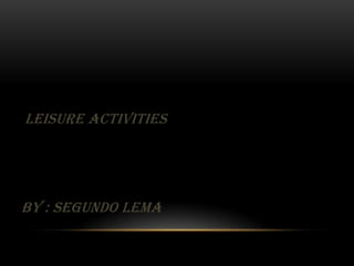 LEISURE ACTIVITIES
BY : SEGUNDO LEMA
 