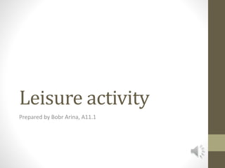 Leisure activity
Prepared by Bobr Arina, A11.1
 