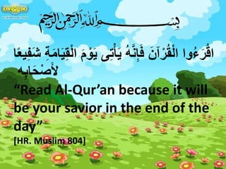 ‫ا‬ً‫ع‬‫ي‬ِ‫ف‬َ‫ش‬ ِ‫ة‬َ‫م‬‫ا‬َ‫ي‬ِ‫ق‬ْ‫ل‬‫ا‬ َ‫م‬ ْ‫و‬َ‫ي‬ ‫ى‬ِ‫ت‬ْ‫أ‬َ‫ي‬ ُ‫ه‬َّ‫ن‬ِ‫إ‬َ‫ف‬ َ‫آن‬ْ‫ر‬ُ‫ق‬ْ‫ل‬‫ا‬ ‫وا‬ُ‫ء‬َ‫ر‬ْ‫اق‬
‫ه‬ِ‫ب‬‫ا‬َ‫ح‬ْ‫ص‬َ‫أل‬
“Read Al-Qur’an because it will
be your savior in the end of the
day”
[HR. Muslim 804]
 