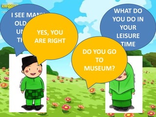 WHAT DO
YOU DO IN
YOUR
LEISURE
TIME
I SEE MANY
OLD AND
UNIQUE
THINGS
DO YOU GO
TO
MUSEUM?
YES, YOU
ARE RIGHT
 