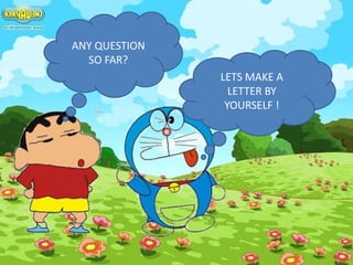 ANY QUESTION
SO FAR?
LETS MAKE A
LETTER BY
YOURSELF !
 