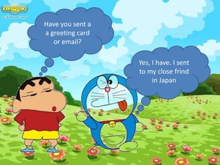 Have you sent a
a greeting card
or email?
Yes, I have. I sent
to my close frind
in Japan
 