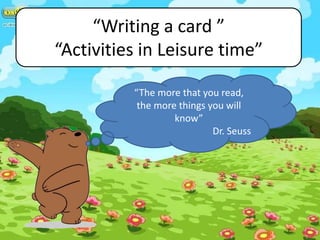“Writing a card ”
“Activities in Leisure time”
“The more that you read,
the more things you will
know”
Dr. Seuss
 