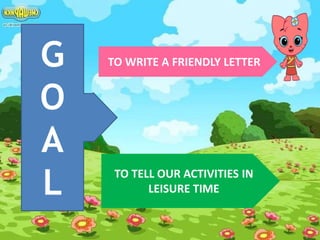 G
O
A
L
TO WRITE A FRIENDLY LETTER
TO TELL OUR ACTIVITIES IN
LEISURE TIME
 