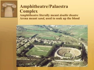 Amphitheatre/Palaestra
Complex
Amphitheatre literally meant double theatre
Arena meant sand, used to soak up the blood
 