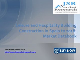 Leisure and Hospitality Building
Construction in Spain to 2018:
Market Databook
To buy this ReportVisit
http://www.jsbmarketresearch.com
 