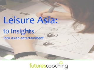 Leisure Asia:
10 Insights
into Asian entertainment
 
