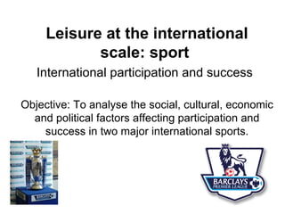 Leisure at the international scale: sport   International participation and success   Objective: To analyse the social, cultural, economic and political factors affecting participation and success in two major international sports. 