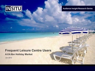 Audience Insight Research Series




Frequent Leisure Centre Users
A £4.6bn Holiday Market
Jan 2012
 