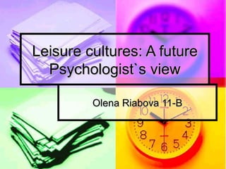 Leisure culturesLeisure cultures:: A futureA future
Psychologist`s viewPsychologist`s view
Olena Riabova 11-BOlena Riabova 11-B
 