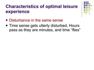 Characteristics of optimal leisure experience Disturbance in the same sense Time sense gets utterly disturbed, Hours pass as they are minutes, and time “flies” 