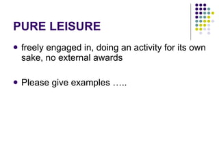PURE LEISURE freely engaged in, doing an activity for its own sake, no external awards Please give examples ….. 